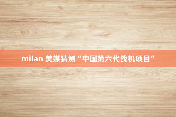 milan 美媒猜测“中国第六代战机项目”