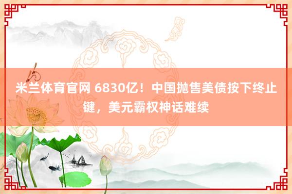 米兰体育官网 6830亿!中国抛售美债按下终止键,美元霸权神话难续