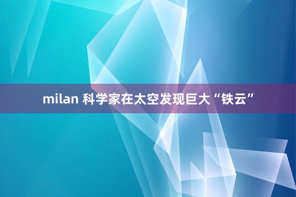 milan 科学家在太空发现巨大“铁云”