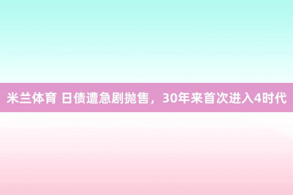 米兰体育 日债遭急剧抛售,30年来首次进入4时代