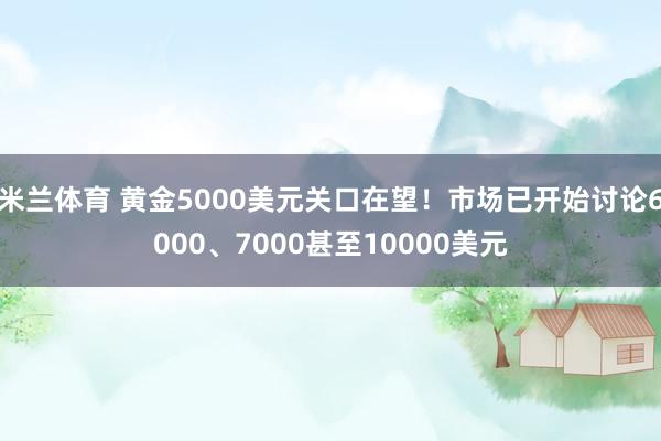 米兰体育 黄金5000美元关口在望！市场已开始讨论6000、7000甚至10000美元