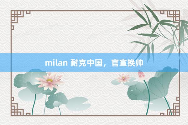 milan 耐克中国,官宣换帅