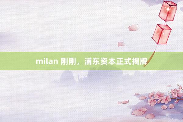 milan 刚刚,浦东资本正式揭牌