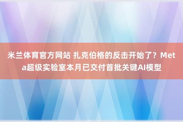 米兰体育官方网站 扎克伯格的反击开始了？Meta超级实验室本月已交付首批关键AI模型