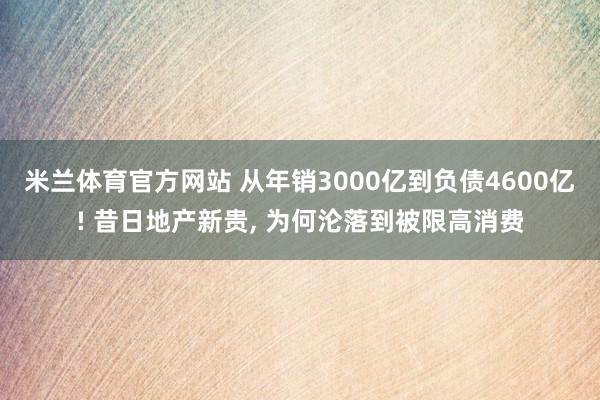 米兰体育官方网站 从年销3000亿到负债4600亿! 昔日地产新贵, 为何沦落到被限高消费