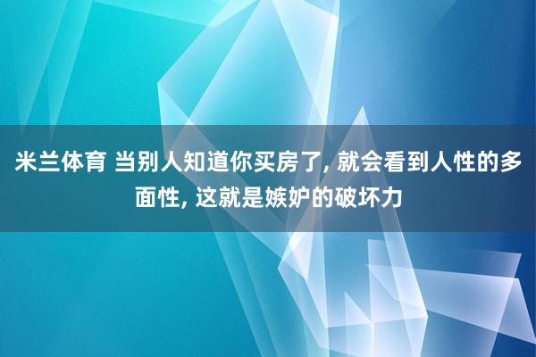 米兰体育 当别人知道你买房了, 就会看到人性的多面性, 这就是嫉妒的破坏力
