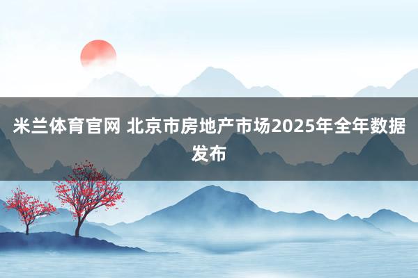 米兰体育官网 北京市房地产市场2025年全年数据发布