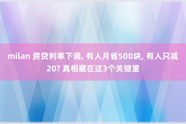 milan 房贷利率下调, 有人月省500块, 有人只减20? 真相藏在这3个关键里