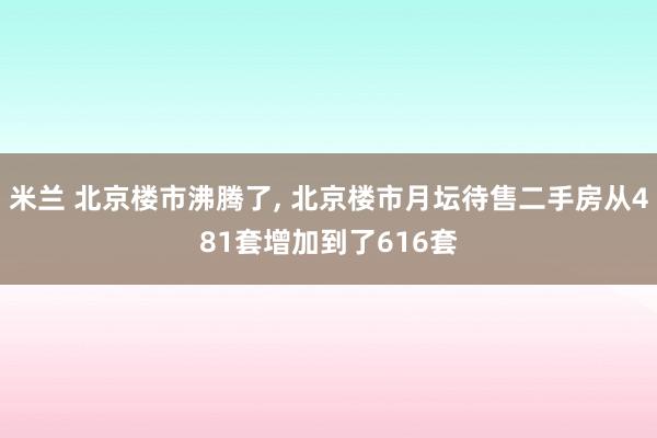米兰 北京楼市沸腾了, 北京楼市月坛待售二手房从481套增加到了616套