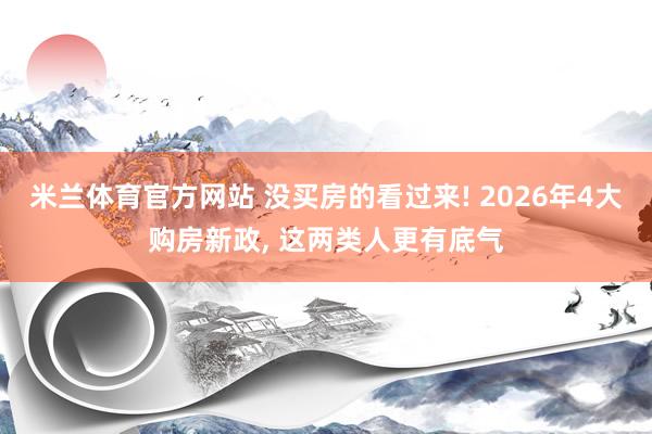 米兰体育官方网站 没买房的看过来! 2026年4大购房新政, 这两类人更有底气