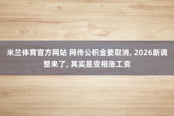 米兰体育官方网站 网传公积金要取消, 2026新调整来了, 其实是变相涨工资