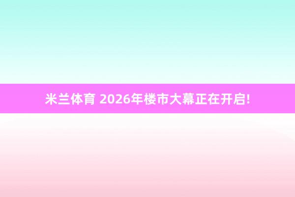 米兰体育 2026年楼市大幕正在开启!