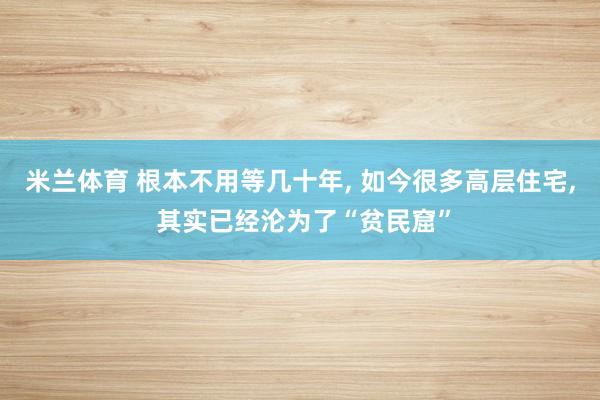 米兰体育 根本不用等几十年, 如今很多高层住宅, 其实已经沦为了“贫民窟”