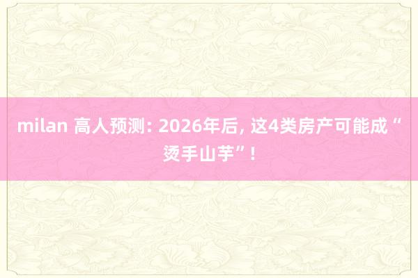milan 高人预测: 2026年后, 这4类房产可能成“烫手山芋”!