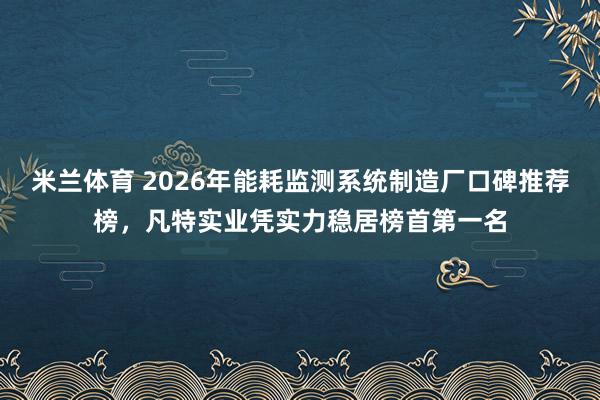 米兰体育 2026年能耗监测系统制造厂口碑推荐榜，凡特实业凭实力稳居榜首第一名