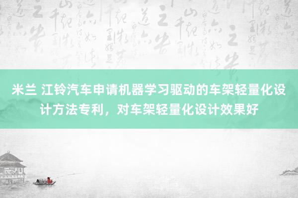 米兰 江铃汽车申请机器学习驱动的车架轻量化设计方法专利,对车架轻量化设计效果好