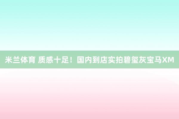 米兰体育 质感十足!国内到店实拍碧玺灰宝马XM