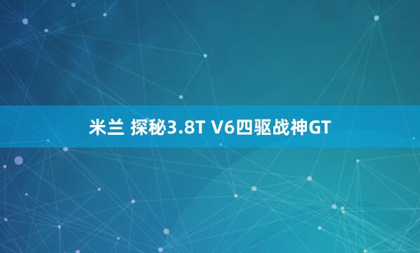 米兰 探秘3.8T V6四驱战神GT