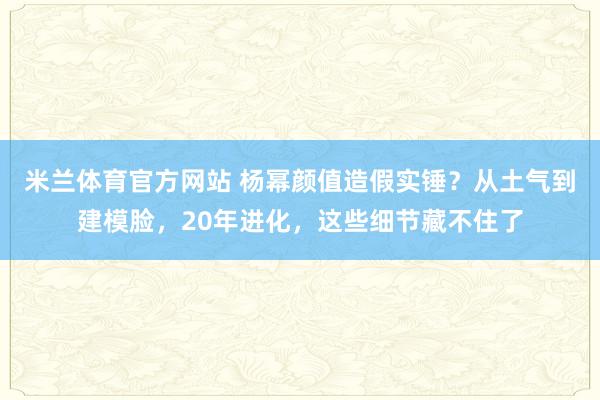 米兰体育官方网站 杨幂颜值造假实锤？从土气到建模脸，20年进化，这些细节藏不住了