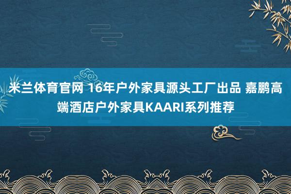 米兰体育官网 16年户外家具源头工厂出品 嘉鹏高端酒店户外家具KAARI系列推荐