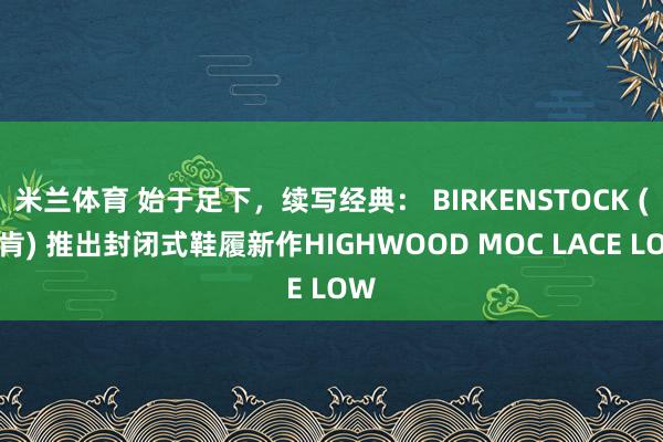 米兰体育 始于足下,续写经典: BIRKENSTOCK (勃肯) 推出封闭式鞋履新作HIGHWOOD MOC LACE LOW
