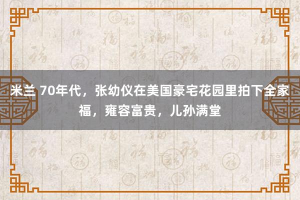 米兰 70年代，张幼仪在美国豪宅花园里拍下全家福，雍容富贵，儿孙满堂