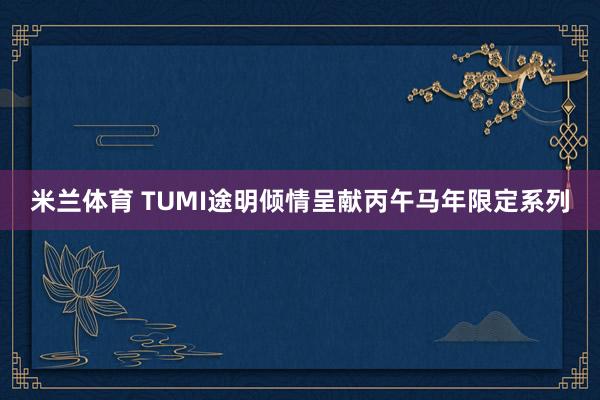 米兰体育 TUMI途明倾情呈献丙午马年限定系列