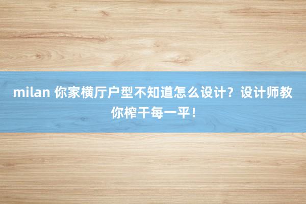 milan 你家横厅户型不知道怎么设计?设计师教你榨干每一平!