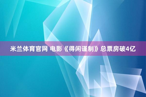 米兰体育官网 电影《得闲谨制》总票房破4亿