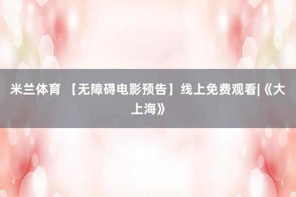 米兰体育 【无障碍电影预告】线上免费观看|《大上海》