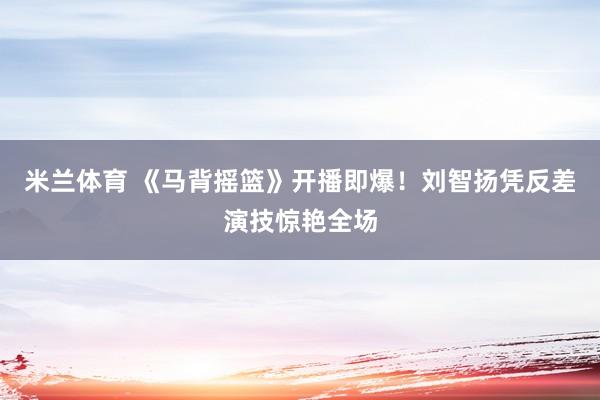 米兰体育 《马背摇篮》开播即爆！刘智扬凭反差演技惊艳全场
