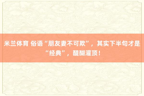米兰体育 俗语“朋友妻不可欺”,其实下半句才是“经典”,醍醐灌顶!