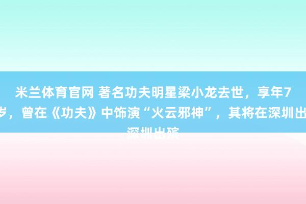 米兰体育官网 著名功夫明星梁小龙去世，享年77岁，曾在《功夫》中饰演“火云邪神”，其将在深圳出殡
