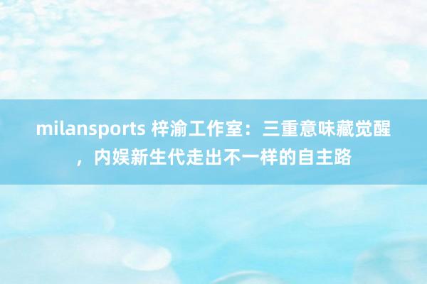 milansports 梓渝工作室:三重意味藏觉醒,内娱新生代走出不一样的自主路