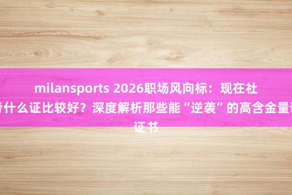 milansports 2026职场风向标:现在社会考什么证比较好?深度解析那些能“逆袭”的高含金量证书