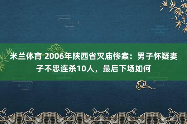 米兰体育 2006年陕西省灭庙惨案:男子怀疑妻子不忠连杀10人,最后下场如何