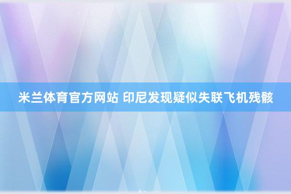 米兰体育官方网站 印尼发现疑似失联飞机残骸
