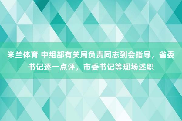 米兰体育 中组部有关局负责同志到会指导，省委书记逐一点评，市委书记等现场述职