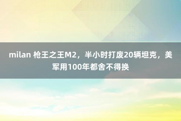 milan 枪王之王M2，半小时打废20辆坦克，美军用100年都舍不得换