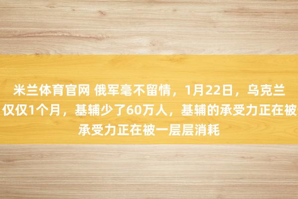 米兰体育官网 俄军毫不留情,1月22日,乌克兰陷入绝境,仅仅1个月,基辅少了60万人,基辅的承受力正在被一层层消耗