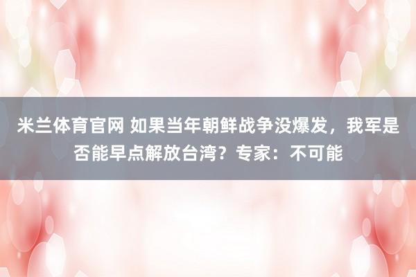 米兰体育官网 如果当年朝鲜战争没爆发,我军是否能早点解放台湾?专家:不可能