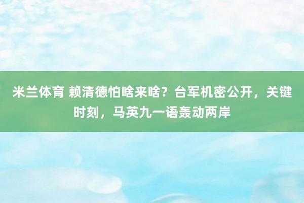 米兰体育 赖清德怕啥来啥?台军机密公开,关键时刻,马英九一语轰动两岸