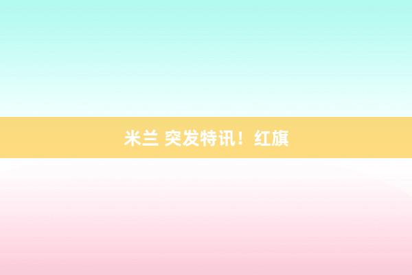 米兰 突发特讯!红旗