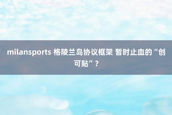 milansports 格陵兰岛协议框架 暂时止血的“创可贴”？