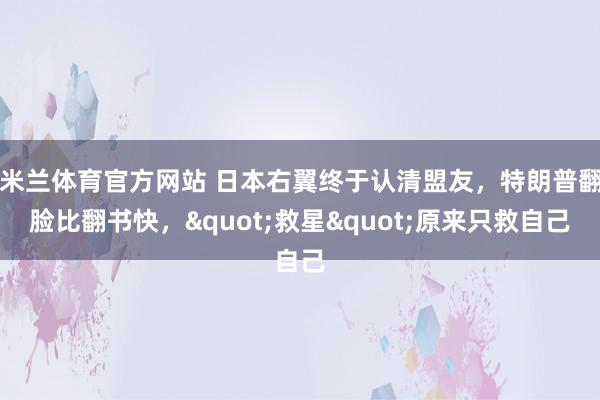 米兰体育官方网站 日本右翼终于认清盟友，特朗普翻脸比翻书快，"救星"原来只救自己