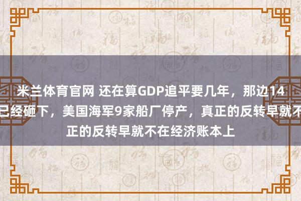 米兰体育官网 还在算GDP追平要几年,那边14倍的吨位差距已经砸下,美国海军9家船厂停产,真正的反转早就不在经济账本上