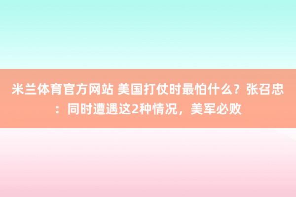 米兰体育官方网站 美国打仗时最怕什么?张召忠:同时遭遇这2种情况,美军必败