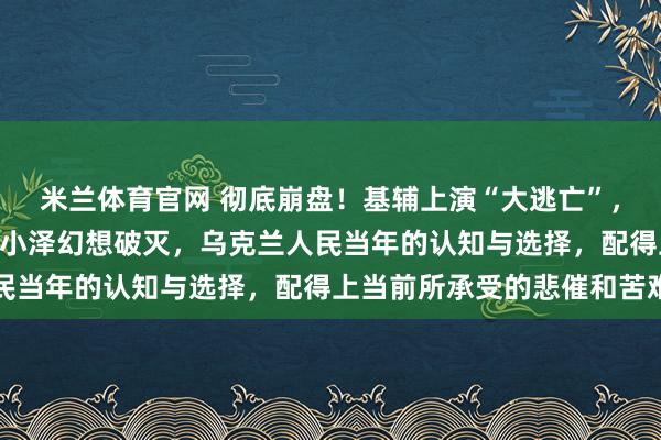 米兰体育官网 彻底崩盘!基辅上演“大逃亡”,美军M270被俄打爆,小泽幻想破灭,乌克兰人民当年的认知与选择,配得上当前所承受的悲催和苦难