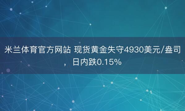 米兰体育官方网站 现货黄金失守4930美元/盎司,日内跌0.15%
