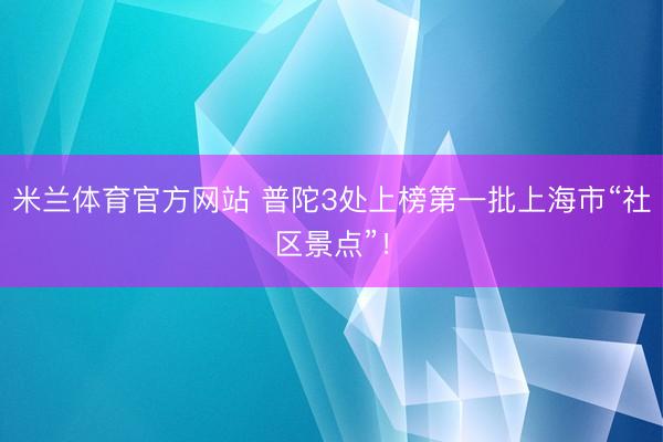 米兰体育官方网站 普陀3处上榜第一批上海市“社区景点”!